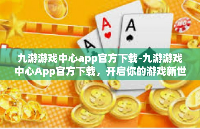九游游戏中心app官方下载-九游游戏中心App官方下载，开启你的游戏新世界-九游游戏中心app官方下载