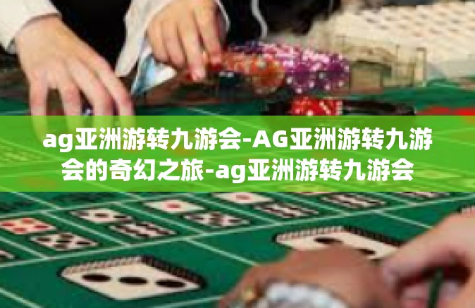 ag亚洲游转九游会-AG亚洲游转九游会的奇幻之旅-ag亚洲游转九游会