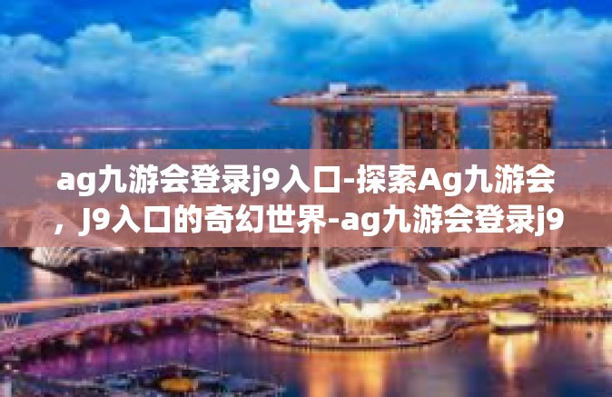 ag九游会登录j9入口-探索Ag九游会，J9入口的奇幻世界-ag九游会登录j9入口