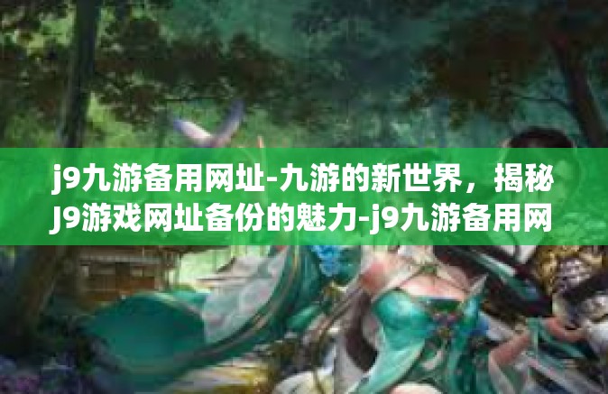 j9九游备用网址-九游的新世界，揭秘J9游戏网址备份的魅力-j9九游备用网址