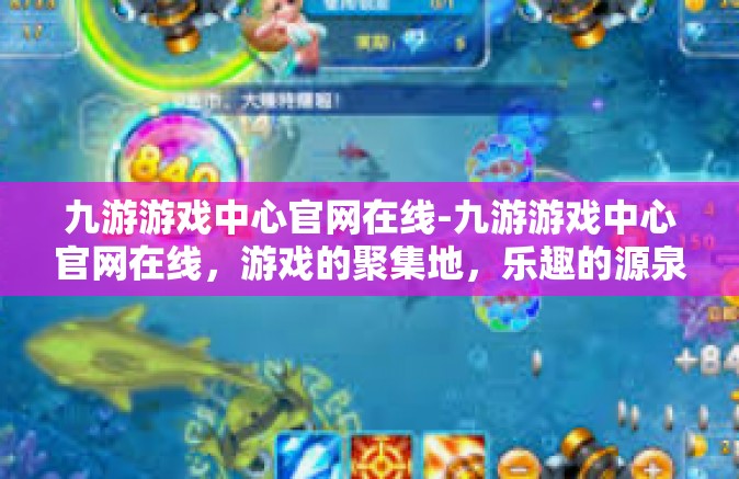 九游游戏中心官网在线-九游游戏中心官网在线，游戏的聚集地，乐趣的源泉-九游游戏中心官网在线