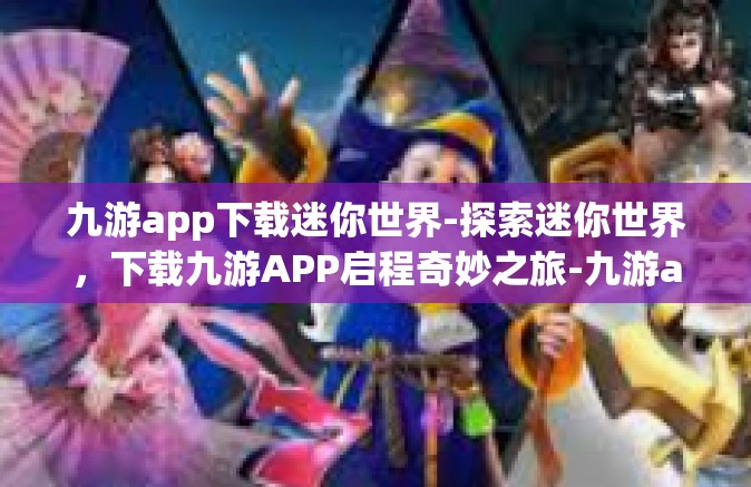 九游app下载迷你世界-探索迷你世界，下载九游APP启程奇妙之旅-九游app下载迷你世界
