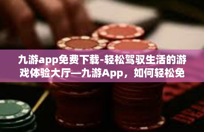 九游app免费下载-轻松驾驭生活的游戏体验大厅—九游App，如何轻松免费下载？九游app免费下载