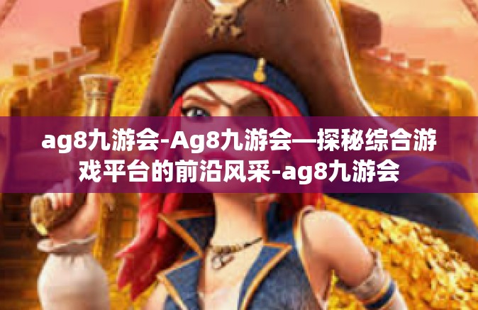 ag8九游会-Ag8九游会—探秘综合游戏平台的前沿风采-ag8九游会