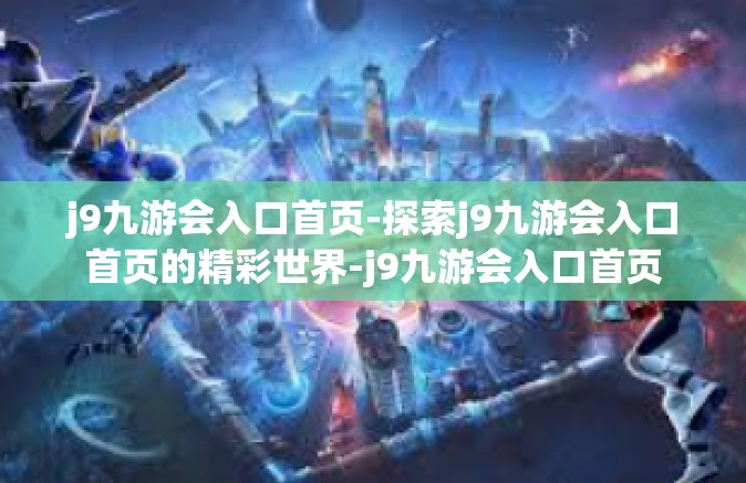 j9九游会入口首页-探索j9九游会入口首页的精彩世界-j9九游会入口首页