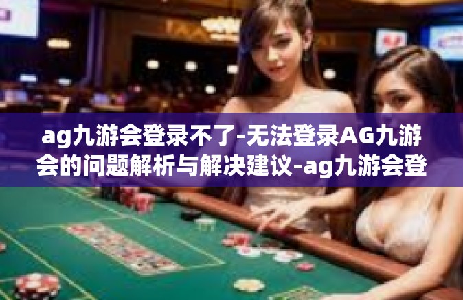 ag九游会登录不了-无法登录AG九游会的问题解析与解决建议-ag九游会登录不了