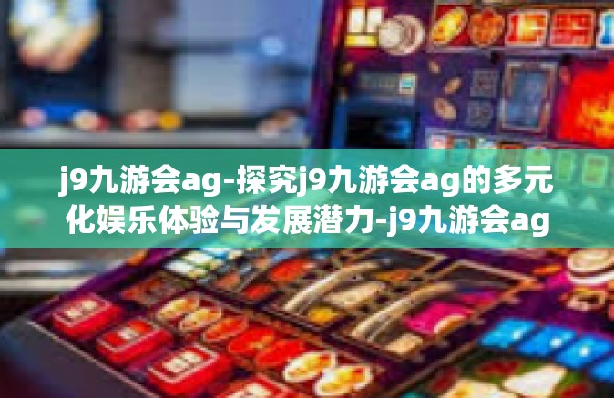 j9九游会ag-探究j9九游会ag的多元化娱乐体验与发展潜力-j9九游会ag