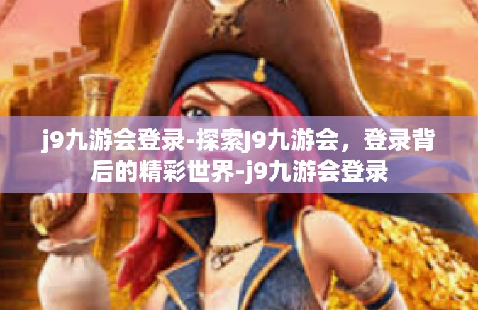 j9九游会登录-探索J9九游会，登录背后的精彩世界-j9九游会登录