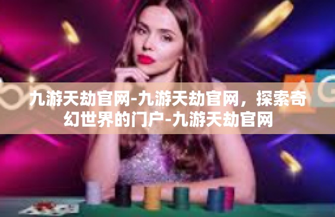 九游天劫官网-九游天劫官网，探索奇幻世界的门户-九游天劫官网