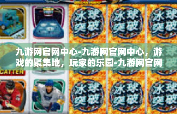 九游网官网中心-九游网官网中心，游戏的聚集地，玩家的乐园-九游网官网中心