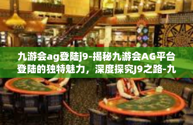 九游会ag登陆j9-揭秘九游会AG平台登陆的独特魅力，深度探究J9之路-九游会ag登陆j9