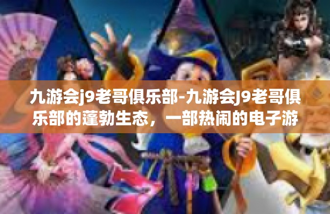 九游会j9老哥俱乐部-九游会J9老哥俱乐部的蓬勃生态，一部热闹的电子游戏聚会社区的记忆轮廓-九游会j9老哥俱乐部