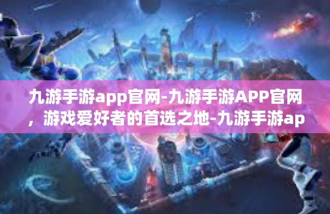 九游手游app官网-九游手游APP官网，游戏爱好者的首选之地-九游手游app官网