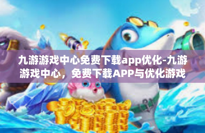 九游游戏中心免费下载app优化-九游游戏中心，免费下载APP与优化游戏体验的最佳场所-九游游戏中心免费下载app优化