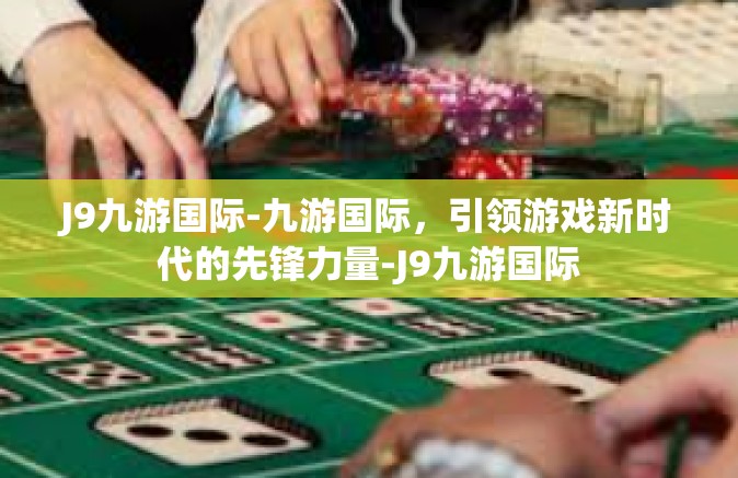 J9九游国际-九游国际，引领游戏新时代的先锋力量-J9九游国际