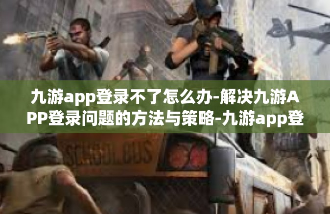 九游app登录不了怎么办-解决九游APP登录问题的方法与策略-九游app登录不了怎么办