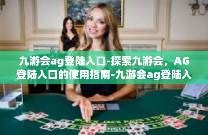 九游会ag登陆入口-探索九游会，AG登陆入口的使用指南-九游会ag登陆入口