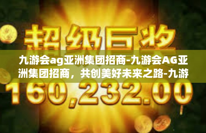 九游会ag亚洲集团招商-九游会AG亚洲集团招商，共创美好未来之路-九游会ag亚洲集团招商