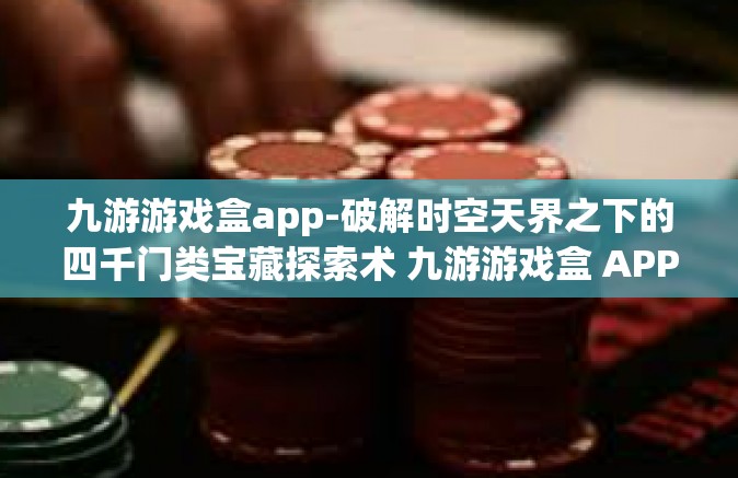 九游游戏盒app-破解时空天界之下的四千门类宝藏探索术 九游游戏盒 APP 发布一览总结重磅角色紧跟戏邀的玩家海洋体验盛宴-九游游戏盒app