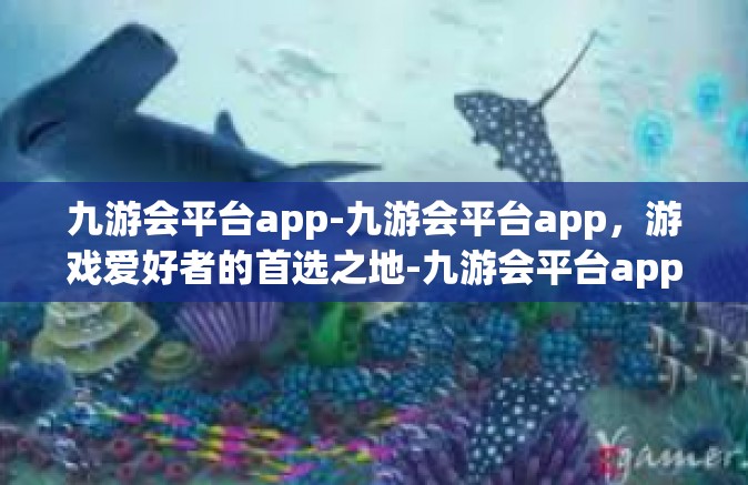九游会平台app-九游会平台app，游戏爱好者的首选之地-九游会平台app