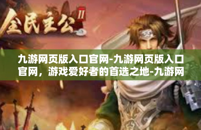 九游网页版入口官网-九游网页版入口官网，游戏爱好者的首选之地-九游网页版入口官网