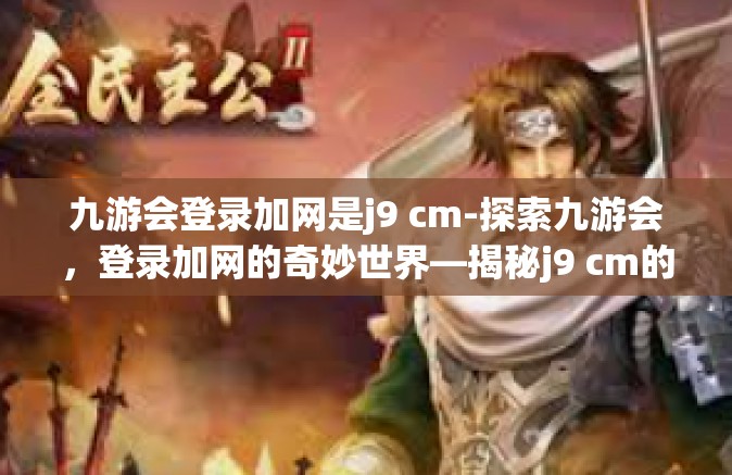 九游会登录加网是j9 cm-探索九游会，登录加网的奇妙世界—揭秘j9 cm的魅力-九游会登录加网是j9 cm