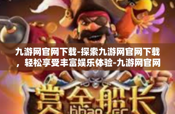 九游网官网下载-探索九游网官网下载，轻松享受丰富娱乐体验-九游网官网下载
