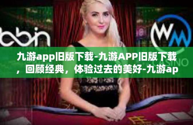 九游app旧版下载-九游APP旧版下载，回顾经典，体验过去的美好-九游app旧版下载