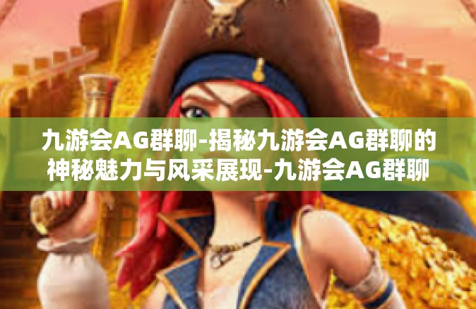 九游会AG群聊-揭秘九游会AG群聊的神秘魅力与风采展现-九游会AG群聊