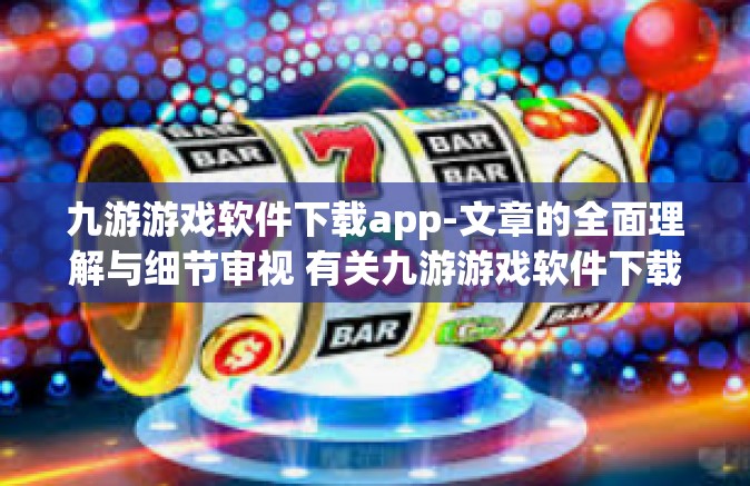九游游戏软件下载app-文章的全面理解与细节审视 有关九游游戏软件下载app-九游游戏软件下载app