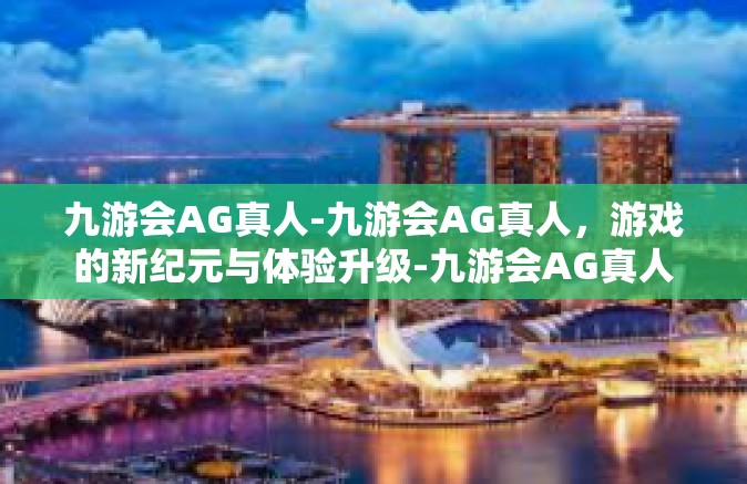 九游会AG真人-九游会AG真人，游戏的新纪元与体验升级-九游会AG真人