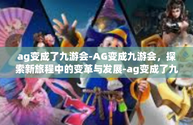 ag变成了九游会-AG变成九游会，探索新旅程中的变革与发展-ag变成了九游会