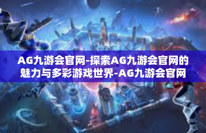 AG九游会官网-探索AG九游会官网的魅力与多彩游戏世界-AG九游会官网