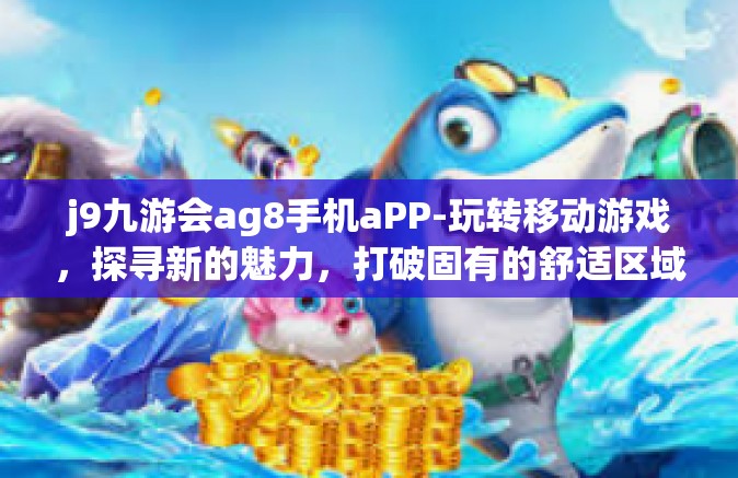 j9九游会ag8手机aPP-玩转移动游戏，探寻新的魅力，打破固有的舒适区域—探索j9九游会ag8手机APP的魅力之旅-j9九游会ag8手机aPP