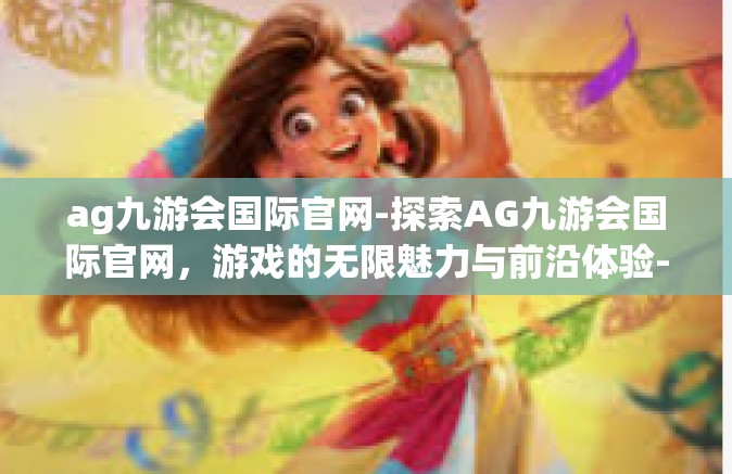 ag九游会国际官网-探索AG九游会国际官网，游戏的无限魅力与前沿体验-ag九游会国际官网