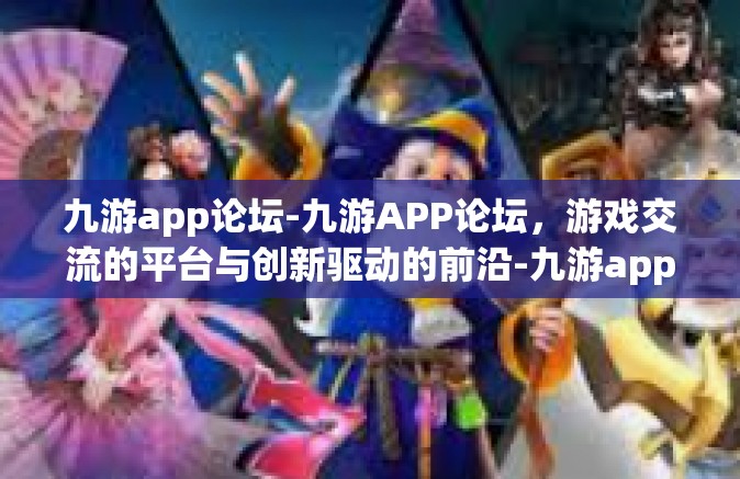 九游app论坛-九游APP论坛，游戏交流的平台与创新驱动的前沿-九游app论坛