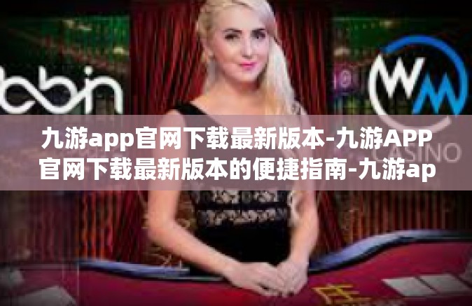 九游app官网下载最新版本-九游APP官网下载最新版本的便捷指南-九游app官网下载最新版本