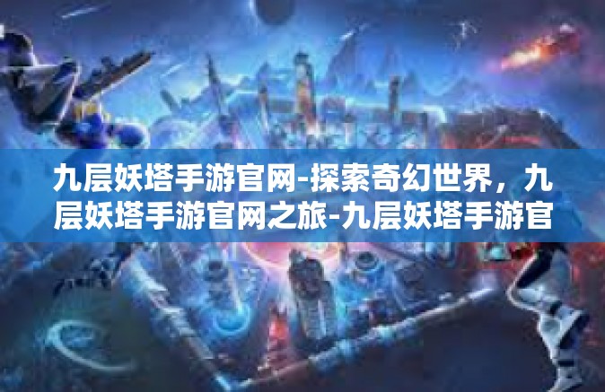 九层妖塔手游官网-探索奇幻世界，九层妖塔手游官网之旅-九层妖塔手游官网