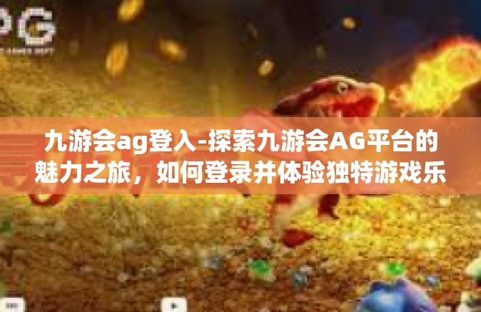 九游会ag登入-探索九游会AG平台的魅力之旅，如何登录并体验独特游戏乐趣-九游会ag登入