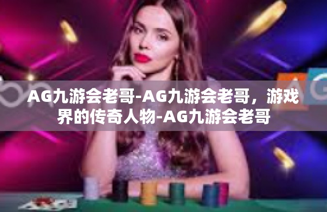 AG九游会老哥-AG九游会老哥，游戏界的传奇人物-AG九游会老哥