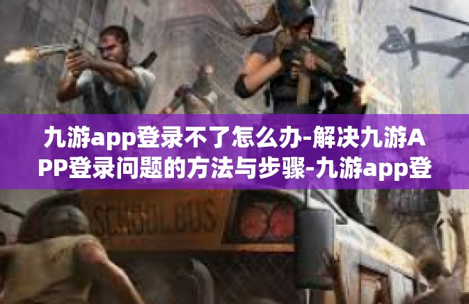 九游app登录不了怎么办-解决九游APP登录问题的方法与步骤-九游app登录不了怎么办