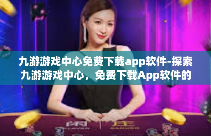 九游游戏中心免费下载app软件-探索九游游戏中心，免费下载App软件的极致体验-九游游戏中心免费下载app软件