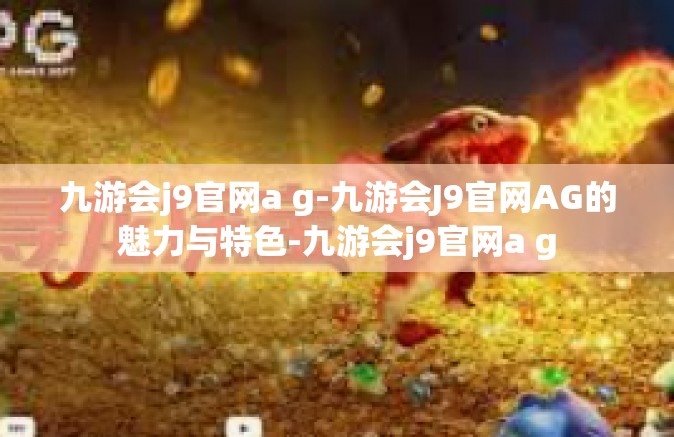 九游会j9官网a g-九游会J9官网AG的魅力与特色-九游会j9官网a g