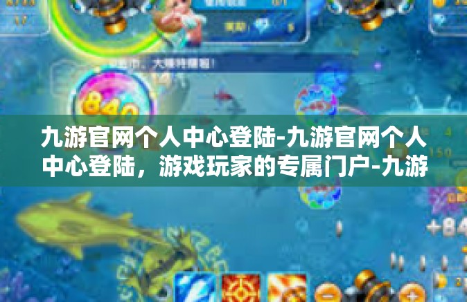 九游官网个人中心登陆-九游官网个人中心登陆，游戏玩家的专属门户-九游官网个人中心登陆