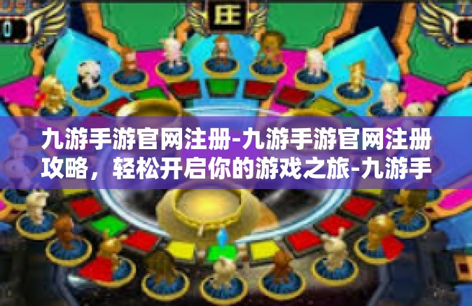 九游手游官网注册-九游手游官网注册攻略，轻松开启你的游戏之旅-九游手游官网注册