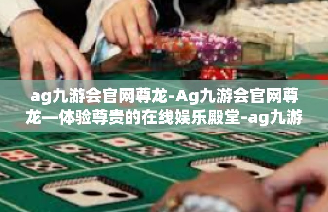 ag九游会官网尊龙-Ag九游会官网尊龙—体验尊贵的在线娱乐殿堂-ag九游会官网尊龙