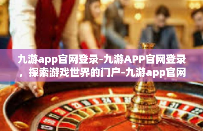 九游app官网登录-九游APP官网登录，探索游戏世界的门户-九游app官网登录