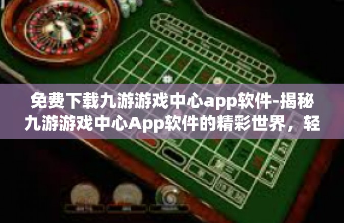 免费下载九游游戏中心app软件-揭秘九游游戏中心App软件的精彩世界，轻松实现免费下载-免费下载九游游戏中心app软件
