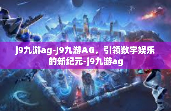 j9九游ag-J9九游AG，引领数字娱乐的新纪元-j9九游ag
