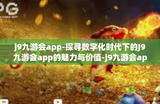j9九游会app-探寻数字化时代下的J9九游会app的魅力与价值-j9九游会app